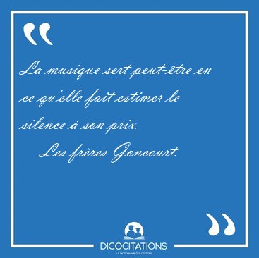 La musique sert peut-�tre en ce qu'elle fait estimer le silence [...] - Les fr�res Goncourt...