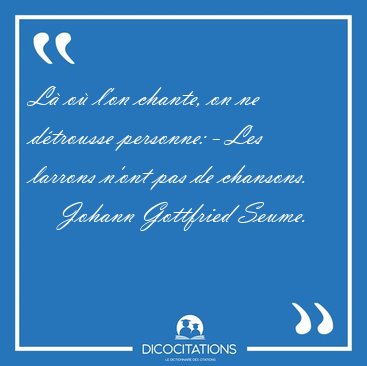 L� o� l'on chante, on ne d�trousse personne: - Les larrons n'ont [...] - Johann Gottfried Seume...