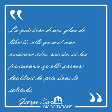La peinture donne plus de libert; elle permet une existence [...] - George Sand...