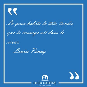 La peur habite la t�te, tandis que le courage vit dans le [...] - Louise Penny...