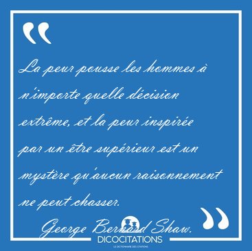 La peur pousse les hommes � n'importe quelle d�cision extr�me, [...] - George Bernard Shaw...