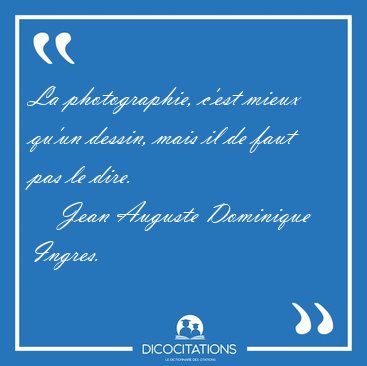 La photographie, c'est mieux qu'un dessin, mais il de faut pas [...] - Jean Auguste Dominique Ingres...