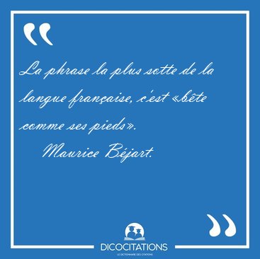 La phrase la plus sotte de la langue fran�aise, c'est �b�te [...] - Maurice B�jart...