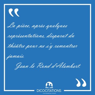 La pi�ce, apr�s quelques repr�sentations, disparut du th��tre [...] - Jean le Rond d'Alembert...