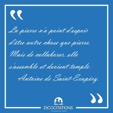 La pierre n'a point d'espoir d'tre autre chose que pierre. Mais [...] - Antoine de Saint-Exupry...