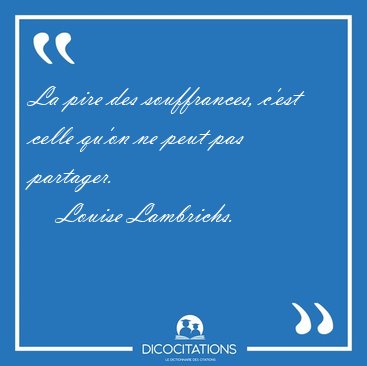 La pire des souffrances, c'est celle qu'on ne peut pas [...] - Louise Lambrichs...