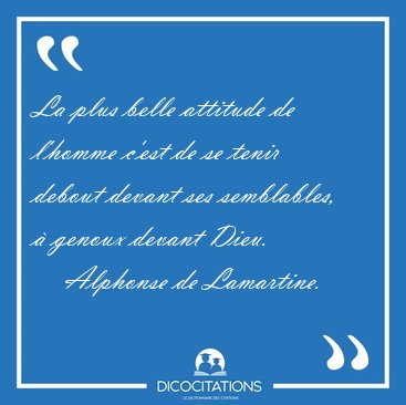 La plus belle attitude de l'homme c'est de se tenir debout [...] - Alphonse de Lamartine...