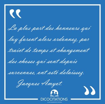 La plus part des honneurs qui luy furent alors ordonnez, par [...] - Jacques Amyot...
