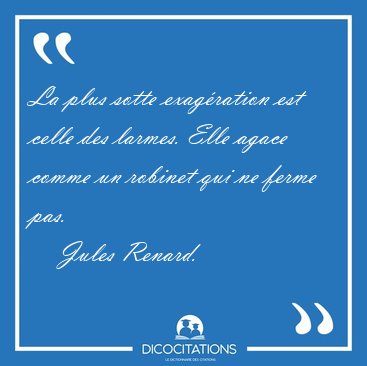 La plus sotte exag�ration est celle des larmes. Elle agace comme [...] - Jules Renard...