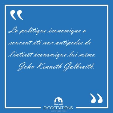 La politique �conomique a souvent �t� aux antipodes de l'int�r�t [...] - John Kenneth Galbraith...