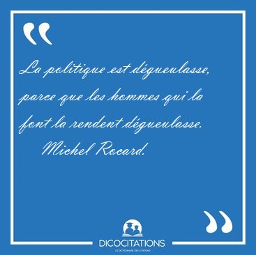 La politique est dgueulasse, parce que les hommes qui la font [...] - Michel Rocard...