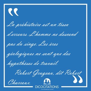 La prhistoire est un tissu d'erreurs. L'homme ne descend pas du [...] - Robert Grugeau, dit Robert Charroux...