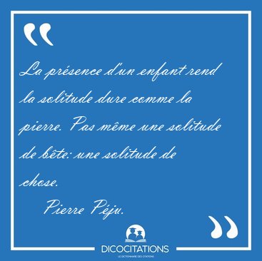 La prsence d'un enfant rend la solitude dure comme la pierre. [...] - Pierre Pju...
