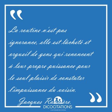La routine n'est pas ignorance, elle est l�chet� et orgueil de [...] - Jacques Ranci�re...