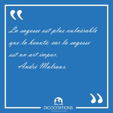 La sagesse est plus vulnrable que la beaut; car la sagesse est [...] - Andr Malraux...