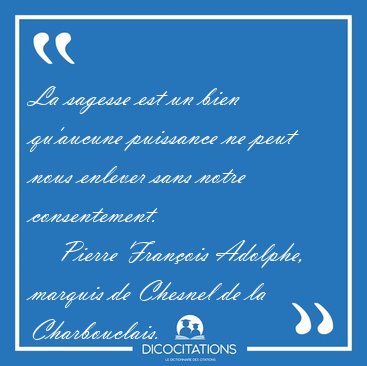 La sagesse est un bien qu'aucune puissance ne peut nous enlever [...] - Pierre Fran�ois Adolphe, marquis de Chesnel de la Charbouclais...