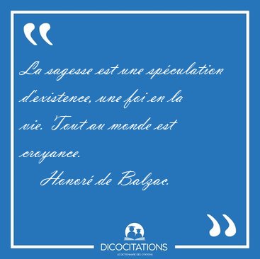 La sagesse est une spculation d'existence, une foi en la vie. [...] - Honor de Balzac...