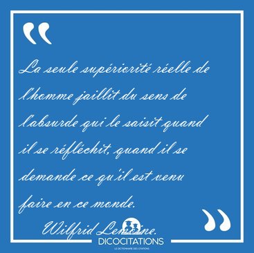 La seule sup�riorit� r�elle de l'homme jaillit du sens de [...] - Wilfrid Lemoine...