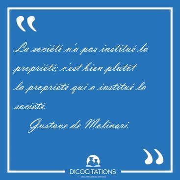 La soci�t� n'a pas institu� la propri�t�; c'est bien plut�t la [...] - Gustave de Molinari...