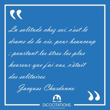 La solitude chez soi, c'est le drame de la vie, pour beaucoup ; [...] - Jacques Chardonne...
