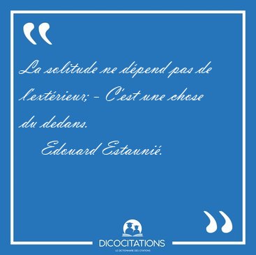 La solitude ne dpend pas de l'extrieur; - C'est une chose du [...] - Edouard Estauni...