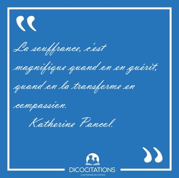 La souffrance, c'est magnifique quand on en gurit, quand on la [...] - Katherine Pancol...