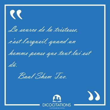 La source de la tristesse, c'est l'orgueil, quand un homme pense [...] - Baal Shem Tov...