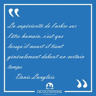 La sup�riorit� de l'arbre sur l'�tre humain, c'est que lorsqu'il [...] - Denis Langlois...