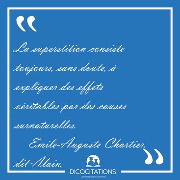 La superstition consiste toujours, sans doute,  expliquer des [...] - Emile-Auguste Chartier, dit Alain...