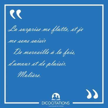 La surprise me flatte, et je me sens saisir    De merveille  la [...] - Molire...