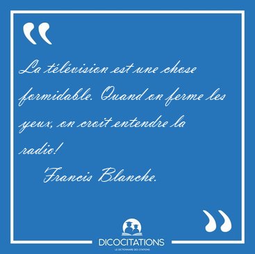 La t�l�vision est une chose formidable. Quand on ferme les yeux, [...] - Francis Blanche...