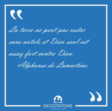 La terre ne peut pas rester sans autels et Dieu seul est assez [...] - Alphonse de Lamartine...