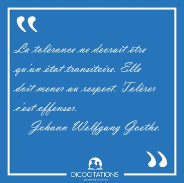 La tolrance ne devrait tre qu'un tat transitoire. Elle doit [...] - Johann Wolfgang Goethe...