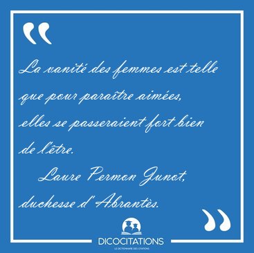 La vanit� des femmes est telle que pour para�tre aim�es, elles [...] - Laure Permon Junot, duchesse d' Abrant�s...