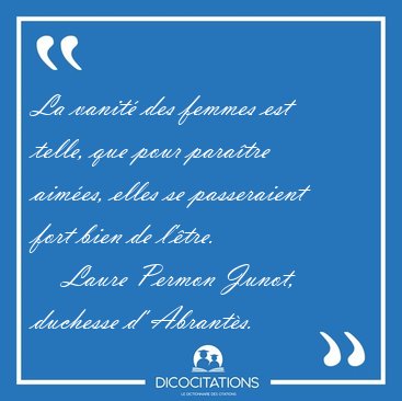 La vanit� des femmes est telle, que pour para�tre aim�es, elles [...] - Laure Permon Junot, duchesse d' Abrant�s...