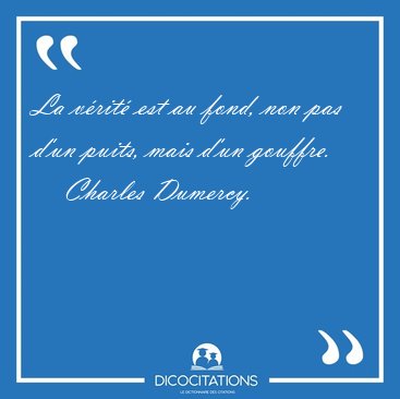 La v�rit� est au fond, non pas d'un puits, mais d'un [...] - Charles Dumercy...