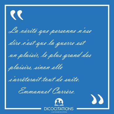 La v�rit� que personne n'ose dire c'est que la guerre est un [...] - Emmanuel Carr�re...