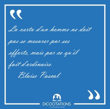 La vertu d'un homme ne doit pas se mesurer par ses efforts, mais [...] - Blaise Pascal...