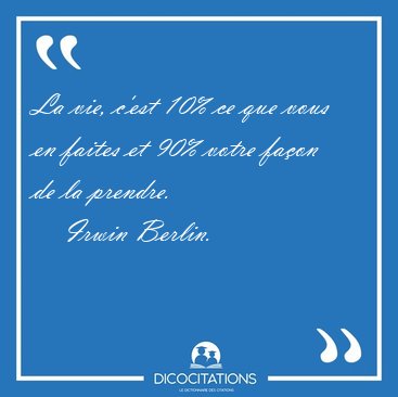La vie, c'est 10% ce que vous en faites et 90% votre faon de la [...] - Irwin Berlin...