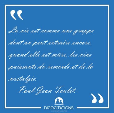 La vie est comme une grappe dont on peut extraire encore, quand [...] - Paul-Jean Toulet...