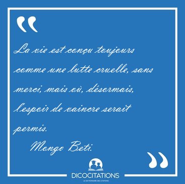 La vie est conu toujours comme une lutte cruelle, sans merci, [...] - Mongo Beti...
