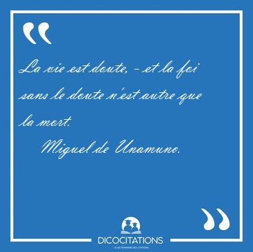 La vie est doute, - et la foi sans le doute n'est autre que la [...] - Miguel de Unamuno...