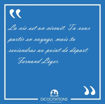 La vie est un circuit. Tu veux partir en voyage, mais tu [...] - Fernand L�ger...