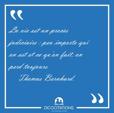 La vie est un proc�s judiciaire : peu importe qui on est et ce [...] - Thomas Bernhard...