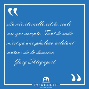 La vie ternelle est la seule vie qui compte. Tout le reste [...] - Gary Shteyngart...