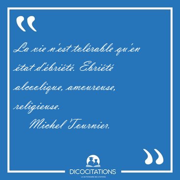 La vie n'est tol�rable qu'en �tat d'�bri�t�. Ebri�t� alcoolique, [...] - Michel Tournier...