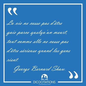 La vie ne cesse pas d'�tre gaie parce quelqu'un meurt, tout [...] - George Bernard Shaw...
