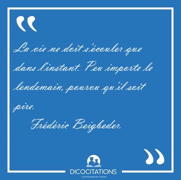 La vie ne doit s'�couler que dans l'instant. Peu importe le [...] - Fr�d�ric Beigbeder...