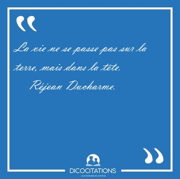 La vie ne se passe pas sur la terre, mais dans la [...] - R�jean Ducharme...
