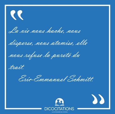 La vie nous hache, nous disperse, nous atomise, elle nous refuse [...] - Eric-Emmanuel Schmitt...